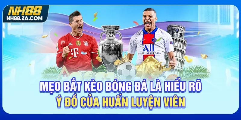 Mẹo bắt kèo bóng đá là hiểu rõ ý đồ của huấn luyện viên